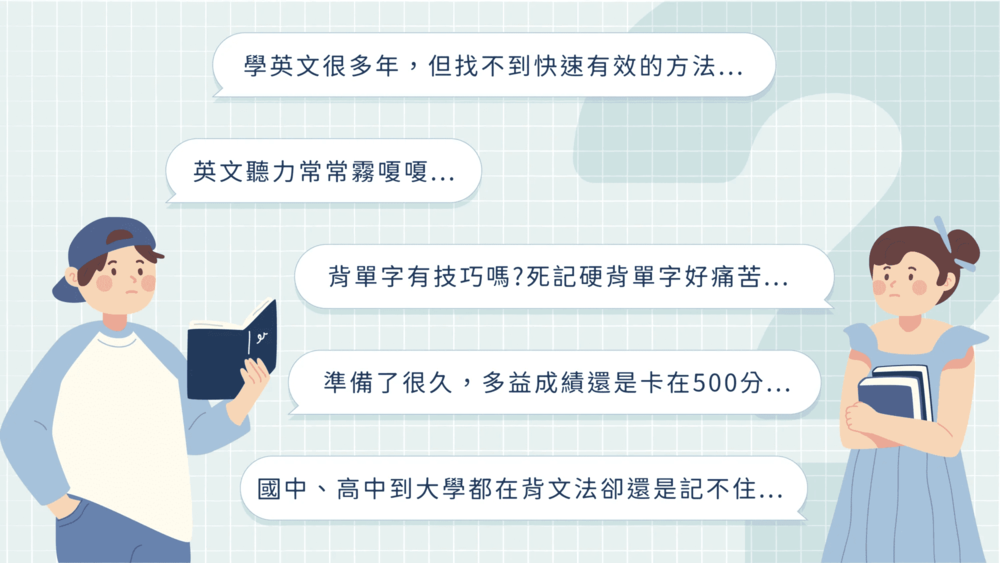 「學英文很多年，但找不到快速有效的方法..」、「英文聽力常常霧嗄嗄...」、「背單字有技巧嗎?死記硬背單字好痛苦...」、「準備了很久，多益成績還是卡在500分...」、「國中、高中到大學都在背文法卻還是記不住...」...